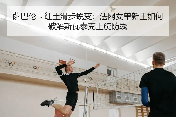 萨巴伦卡红土滑步蜕变：法网女单新王如何破解斯瓦泰克上旋防线