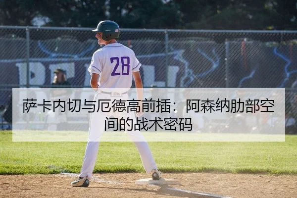 萨卡内切与厄德高前插：阿森纳肋部空间的战术密码
